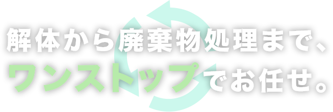 解体から廃棄物処理まで、ワンストップでお任せ。